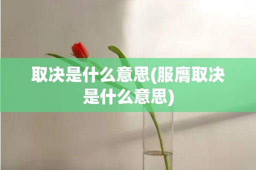 取决是什么意思(服膺取决是什么意思)