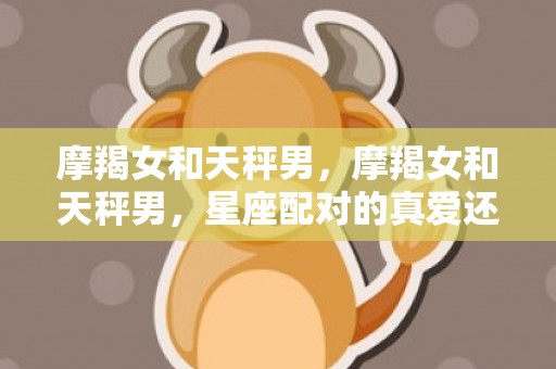 摩羯女和天秤男，摩羯女和天秤男，星座配对的真爱还是无法相容？