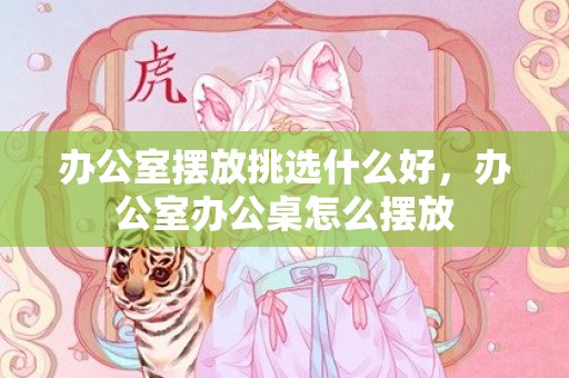 办公室摆放挑选什么好，办公室办公桌怎么摆放