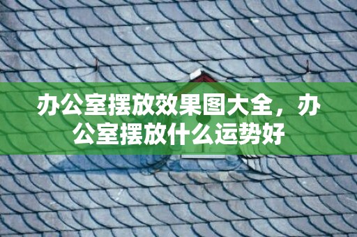 办公室摆放效果图大全，办公室摆放什么运势好