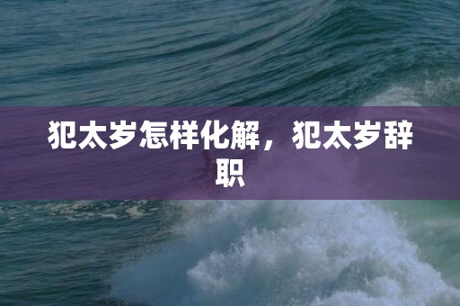 犯太岁怎样化解，犯太岁辞职