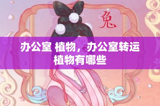 办公室 植物，办公室转运植物有哪些