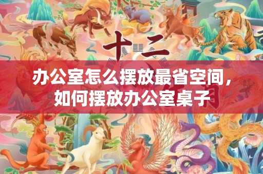 办公室怎么摆放最省空间，如何摆放办公室桌子