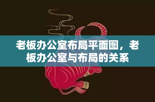 老板办公室布局平面图，老板办公室与布局的关系
