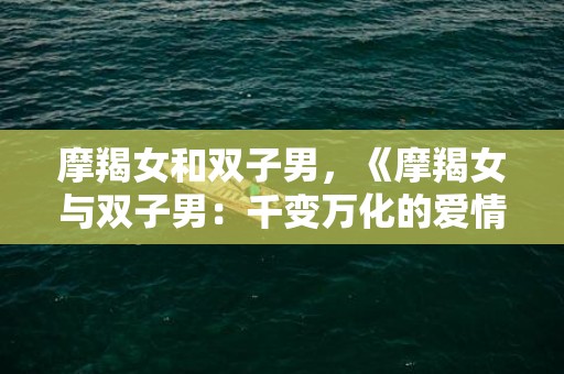 摩羯女和双子男，《摩羯女与双子男：千变万化的爱情》