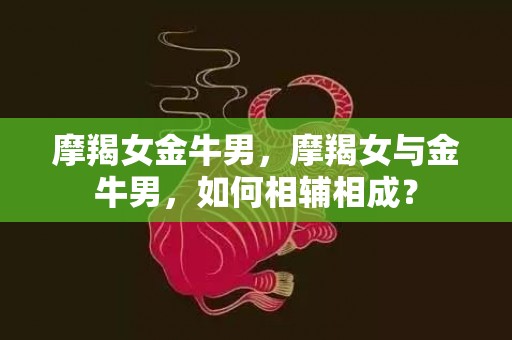 摩羯女金牛男，摩羯女与金牛男，如何相辅相成？