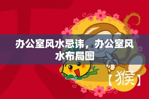 办公室风水忌讳，办公室风水布局图