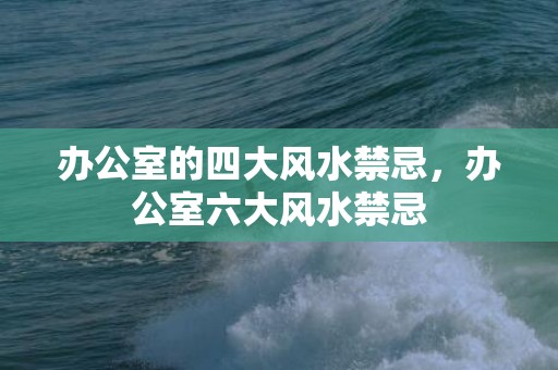 办公室的四大风水禁忌，办公室六大风水禁忌
