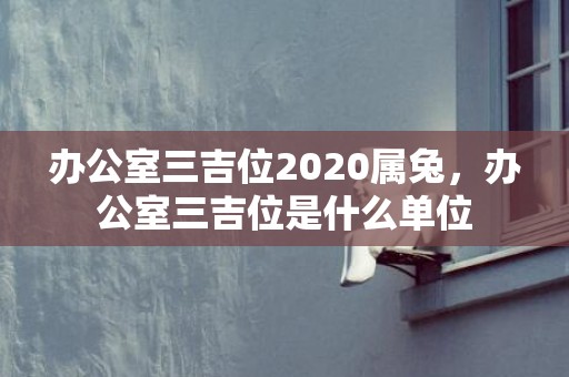 办公室三吉位2020属兔，办公室三吉位是什么单位
