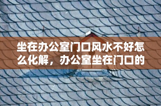 坐在办公室门口风水不好怎么化解，办公室坐在门口的位置