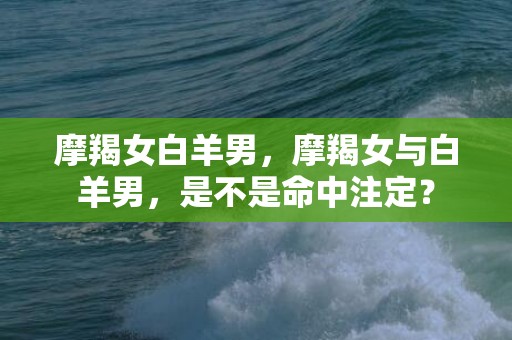 摩羯女白羊男，摩羯女与白羊男，是不是命中注定？