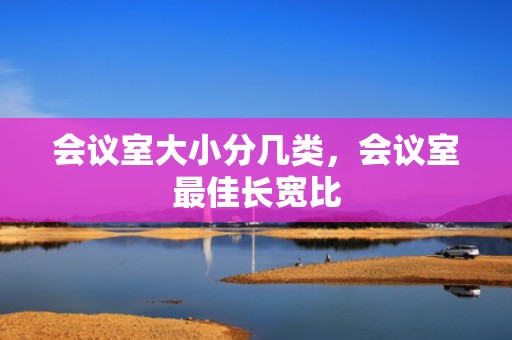 会议室大小分几类，会议室最佳长宽比