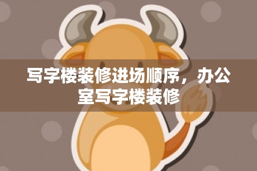 写字楼装修进场顺序，办公室写字楼装修