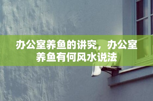 办公室养鱼的讲究，办公室养鱼有何风水说法