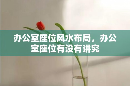 办公室座位风水布局，办公室座位有没有讲究