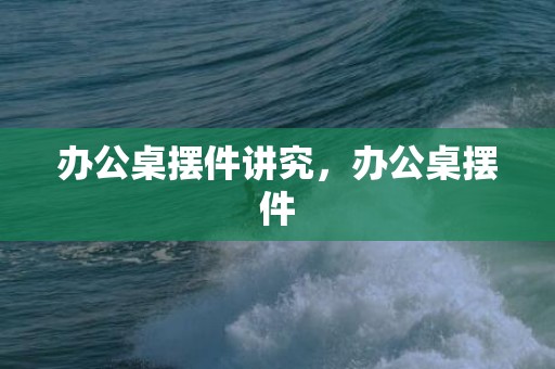 办公桌摆件讲究，办公桌摆件