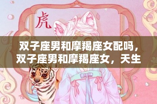 双子座男和摩羯座女配吗，双子座男和摩羯座女，天生的契合还是水火难容？
