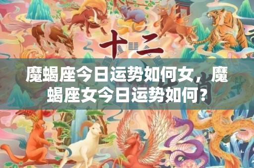 魔蝎座今日运势如何女，魔蝎座女今日运势如何？