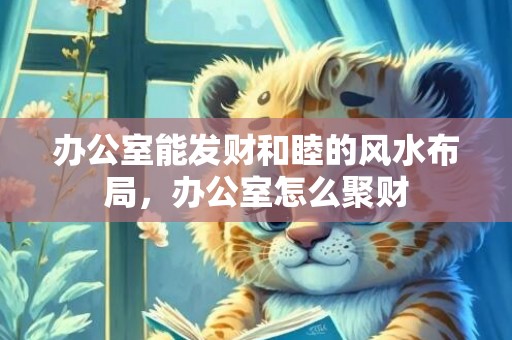 办公室能发财和睦的风水布局，办公室怎么聚财