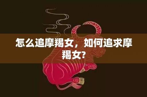 怎么追摩羯女，如何追求摩羯女?