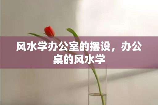 风水学办公室的摆设，办公桌的风水学