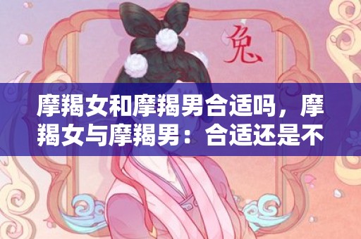 摩羯女和摩羯男合适吗，摩羯女与摩羯男：合适还是不合适？