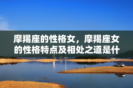 摩羯座的性格女，摩羯座女的性格特点及相处之道是什么？