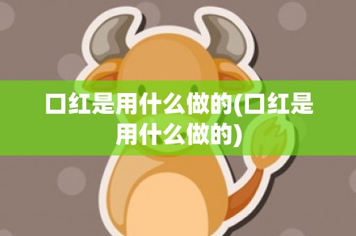 口红是用什么做的(口红是用什么做的)