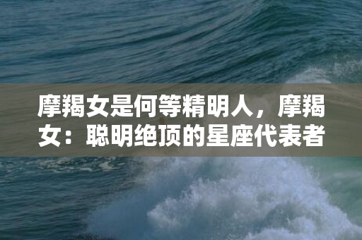 摩羯女是何等精明人，摩羯女：聪明绝顶的星座代表者？