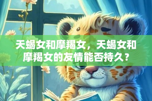 天蝎女和摩羯女，天蝎女和摩羯女的友情能否持久？