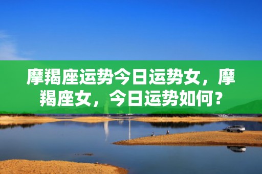 摩羯座运势今日运势女，摩羯座女，今日运势如何？