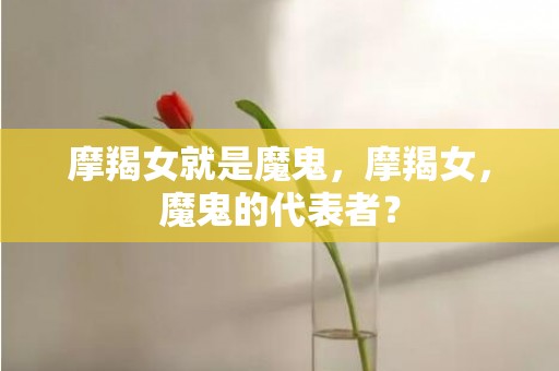 摩羯女就是魔鬼，摩羯女，魔鬼的代表者？