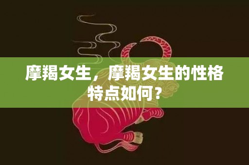 摩羯女生，摩羯女生的性格特点如何？