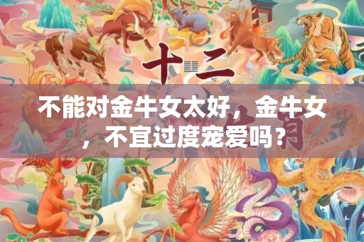 不能对金牛女太好，金牛女，不宜过度宠爱吗？