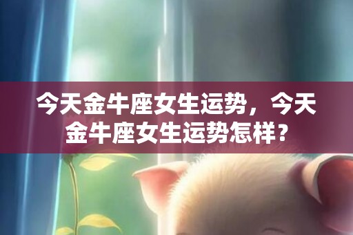 今天金牛座女生运势，今天金牛座女生运势怎样？
