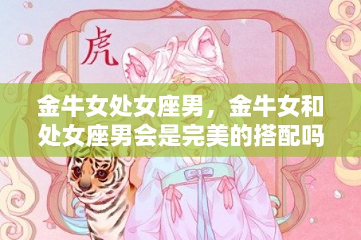 金牛女处女座男，金牛女和处女座男会是完美的搭配吗？