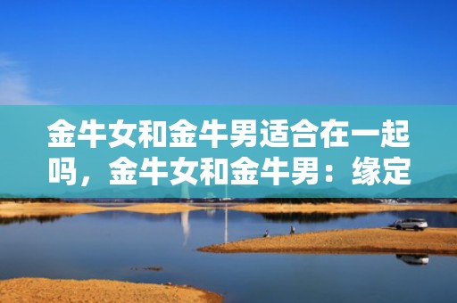 金牛女和金牛男适合在一起吗，金牛女和金牛男：缘定乾坤？