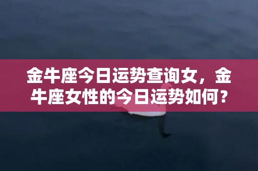 金牛座今日运势查询女，金牛座女性的今日运势如何？