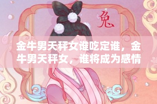 金牛男天秤女谁吃定谁，金牛男天秤女，谁将成为感情胜利者？