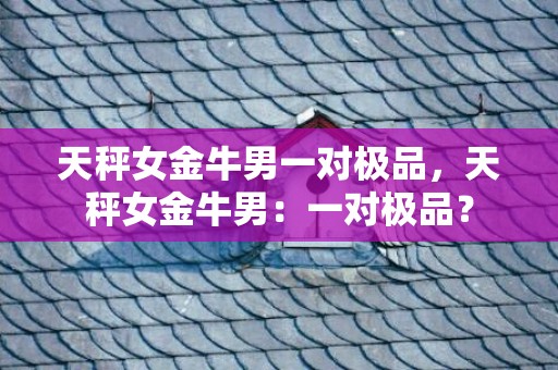 天秤女金牛男一对极品，天秤女金牛男：一对极品？