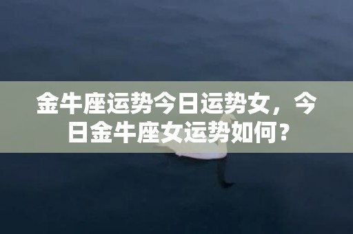 金牛座运势今日运势女，今日金牛座女运势如何？
