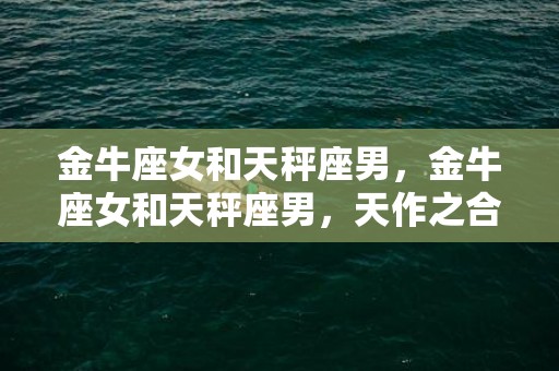 金牛座女和天秤座男，金牛座女和天秤座男，天作之合还是难以调和的矛盾？