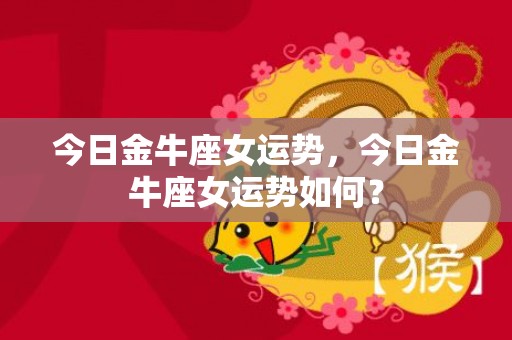 今日金牛座女运势，今日金牛座女运势如何？