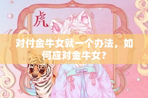 对付金牛女就一个办法，如何应对金牛女？