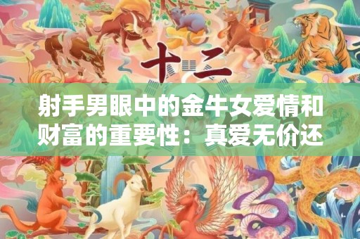 射手男眼中的金牛女爱情和财富的重要性：真爱无价还是财富至上？