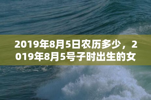 2019年8月5日农历多少，2019年8月5号子时出生的女孩有什么好名参考，五行属什么