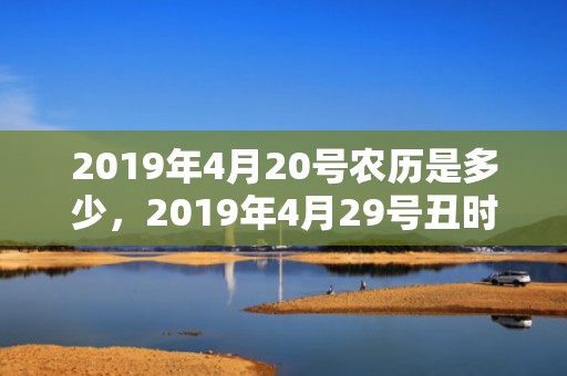 2019年4月20号农历是多少，2019年4月29号丑时出生的女孩起什么名字最好