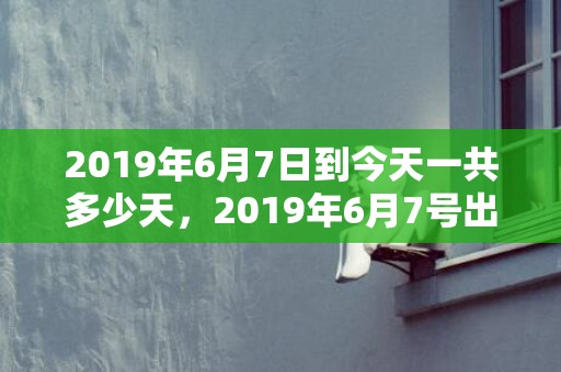 2019年6月7日到今天一共多少天，2019年6月7号出生的双胞胎女孩如何起名好，五行属什么？
