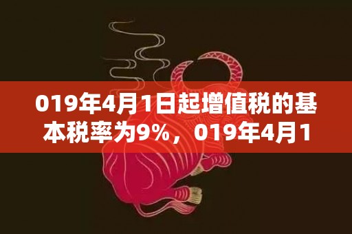 019年4月1日起增值税的基本税率为9%，019年4月15号出生的双胞胎女孩起什么名字好，五行属什么
