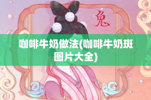 咖啡牛奶做法(咖啡牛奶斑图片大全)